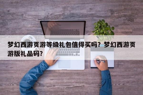梦幻西游页游等级礼包值得买吗？梦幻西游页游版礼品码？