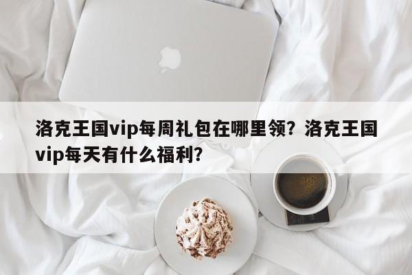 洛克王国vip每周礼包在哪里领？洛克王国vip每天有什么福利？