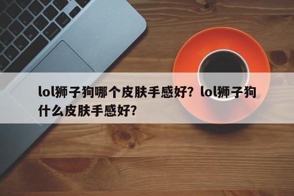 lol狮子狗哪个皮肤手感好？lol狮子狗什么皮肤手感好？