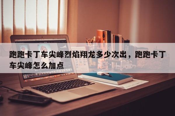 跑跑卡丁车尖峰烈焰翔龙多少次出，跑跑卡丁车尖峰怎么加点