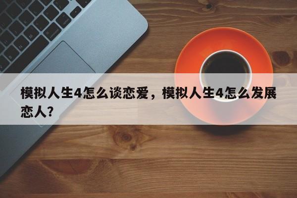 模拟人生4怎么谈恋爱，模拟人生4怎么发展恋人？