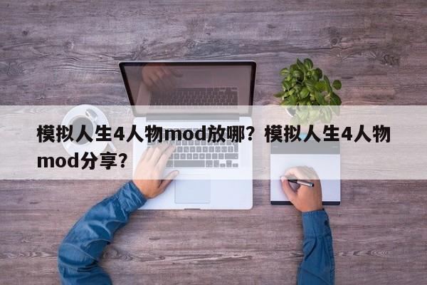 模拟人生4人物mod放哪？模拟人生4人物mod分享？
