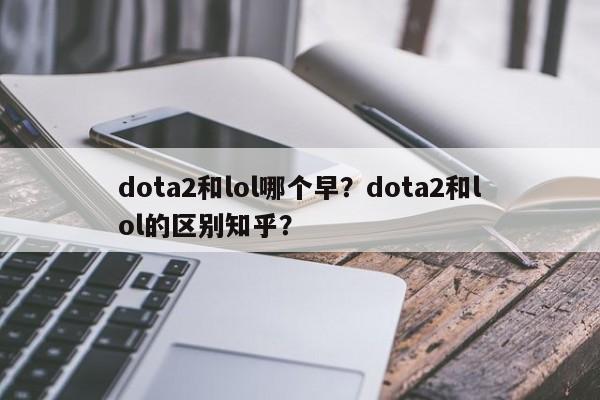 dota2和lol哪个早？dota2和lol的区别知乎？