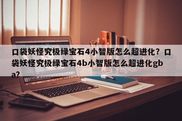 口袋妖怪究极绿宝石4小智版怎么超进化？口袋妖怪究极绿宝石4b小智版怎么超进化gba？