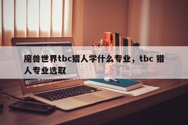 魔兽世界tbc猎人学什么专业，tbc 猎人专业选取