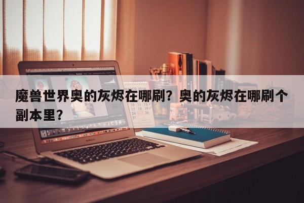 魔兽世界奥的灰烬在哪刷？奥的灰烬在哪刷个副本里？