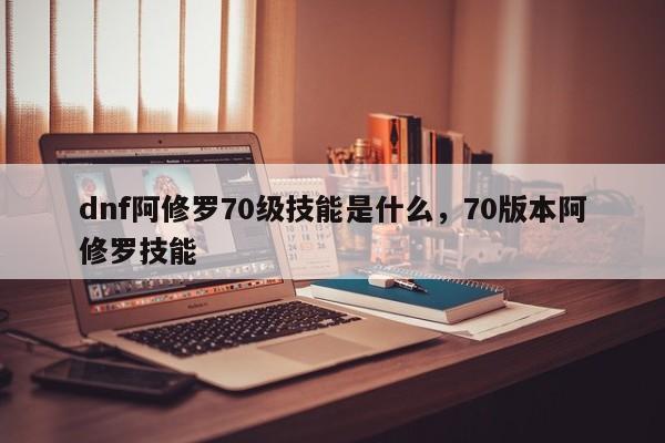 dnf阿修罗70级技能是什么，70版本阿修罗技能