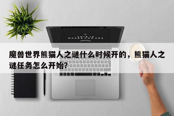 魔兽世界熊猫人之谜什么时候开的，熊猫人之谜任务怎么开始？