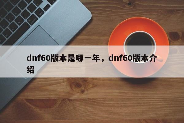 dnf60版本是哪一年，dnf60版本介绍