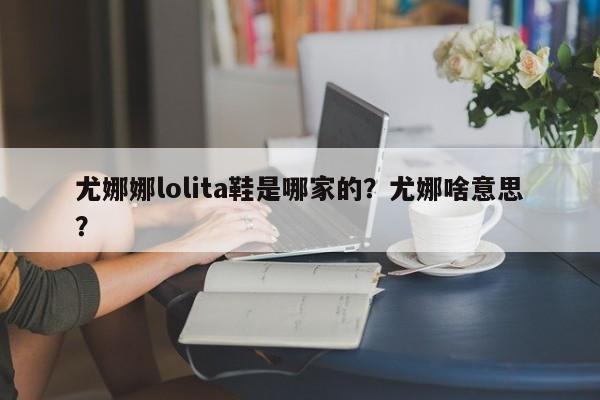 尤娜娜lolita鞋是哪家的？尤娜啥意思？