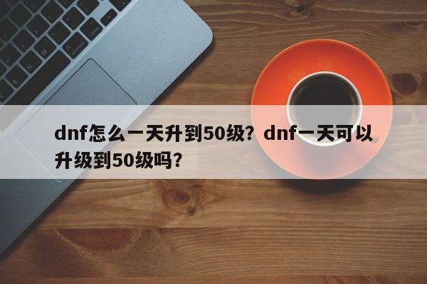 dnf怎么一天升到50级？dnf一天可以升级到50级吗？