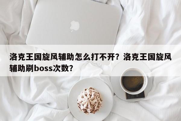 洛克王国旋风辅助怎么打不开？洛克王国旋风辅助刷boss次数？