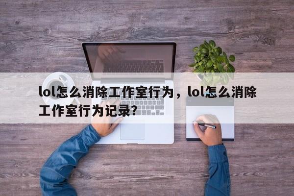 lol怎么消除工作室行为，lol怎么消除工作室行为记录？