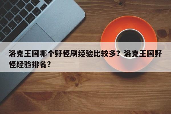 洛克王国哪个野怪刷经验比较多？洛克王国野怪经验排名？
