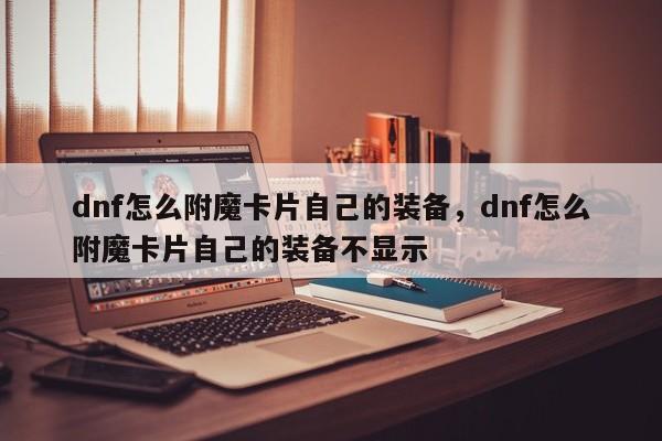 dnf怎么附魔卡片自己的装备，dnf怎么附魔卡片自己的装备不显示