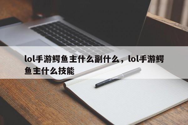 lol手游鳄鱼主什么副什么，lol手游鳄鱼主什么技能