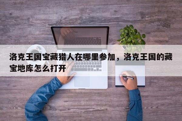 洛克王国宝藏猎人在哪里参加，洛克王国的藏宝地库怎么打开