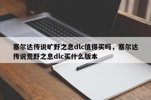 塞尔达传说旷野之息dlc值得买吗，塞尔达传说荒野之息dlc买什么版本