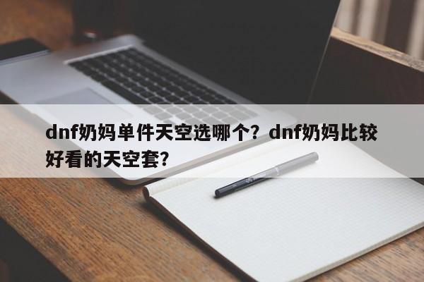 dnf奶妈单件天空选哪个？dnf奶妈比较好看的天空套？