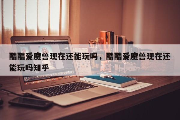 酷酷爱魔兽现在还能玩吗，酷酷爱魔兽现在还能玩吗知乎