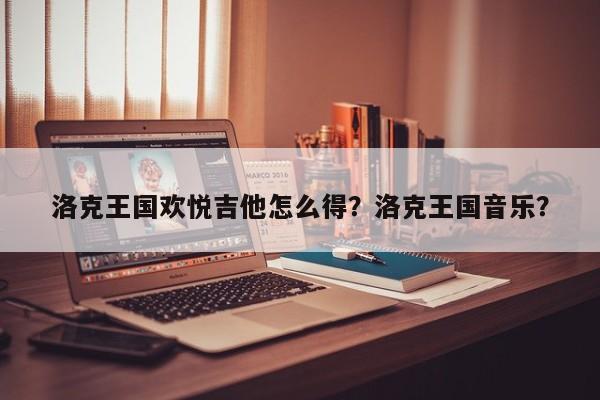 洛克王国欢悦吉他怎么得？洛克王国音乐？