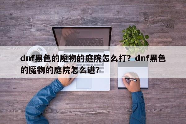dnf黑色的魔物的庭院怎么打？dnf黑色的魔物的庭院怎么进？