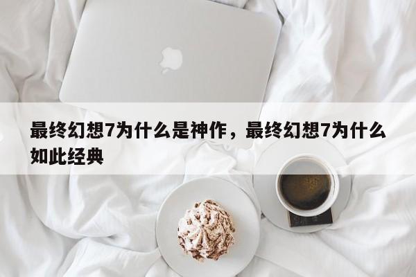 最终幻想7为什么是神作，最终幻想7为什么如此经典