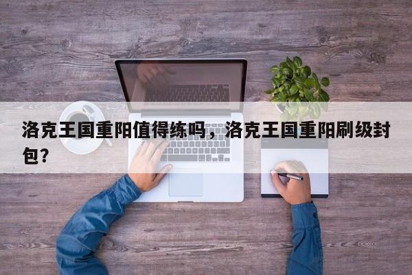 洛克王国重阳值得练吗，洛克王国重阳刷级封包？