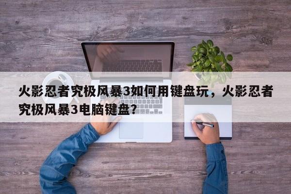 火影忍者究极风暴3如何用键盘玩，火影忍者究极风暴3电脑键盘？