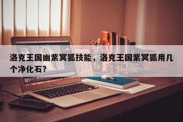 洛克王国幽紫冥狐技能，洛克王国紫冥狐用几个净化石？