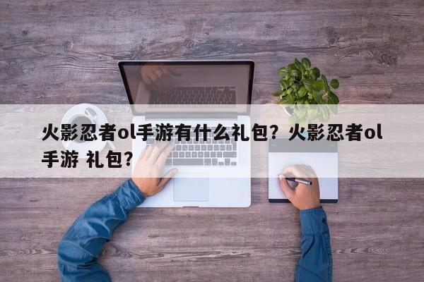 火影忍者ol手游有什么礼包？火影忍者ol手游 礼包？