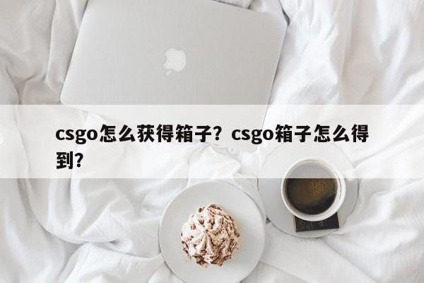 csgo怎么获得箱子？csgo箱子怎么得到？