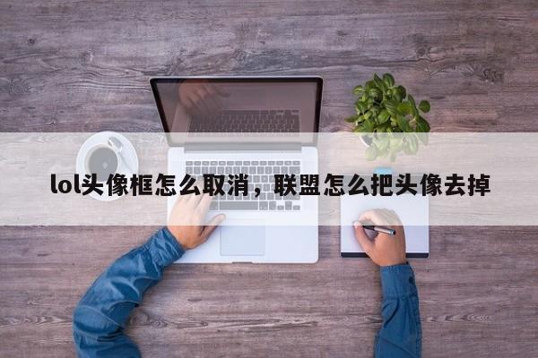 lol头像框怎么取消，联盟怎么把头像去掉