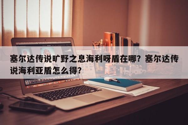 塞尔达传说旷野之息海利呀盾在哪？塞尔达传说海利亚盾怎么得？