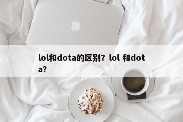 lol和dota的区别？lol 和dota？