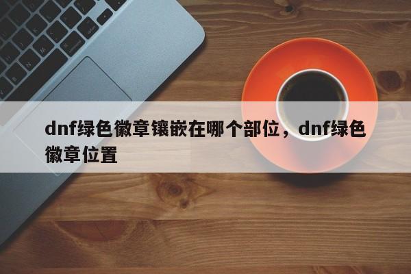 dnf绿色徽章镶嵌在哪个部位，dnf绿色徽章位置