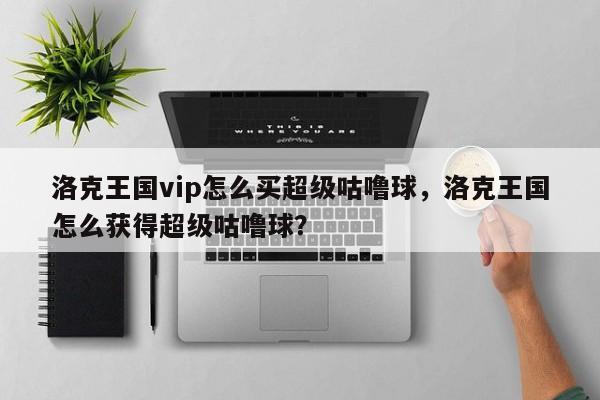 洛克王国vip怎么买超级咕噜球，洛克王国怎么获得超级咕噜球？