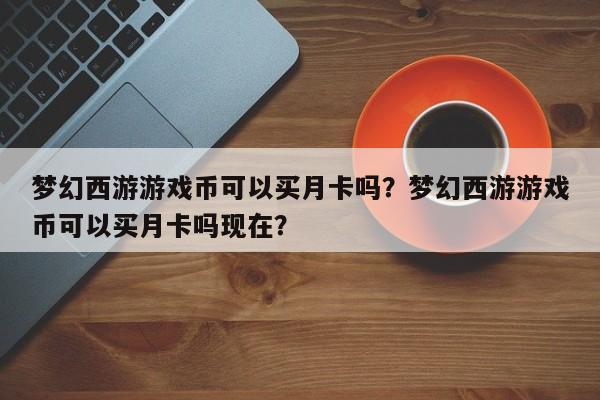 梦幻西游游戏币可以买月卡吗？梦幻西游游戏币可以买月卡吗现在？