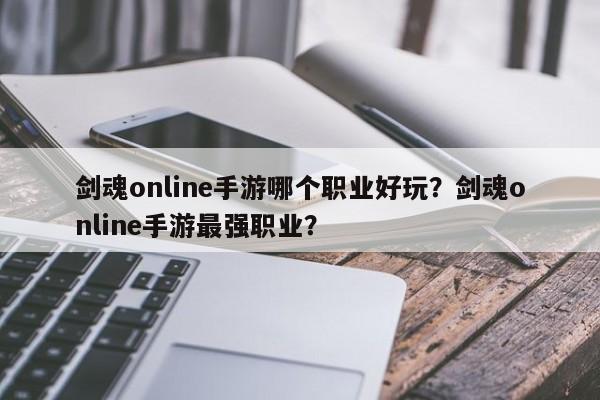 剑魂online手游哪个职业好玩？剑魂online手游最强职业？