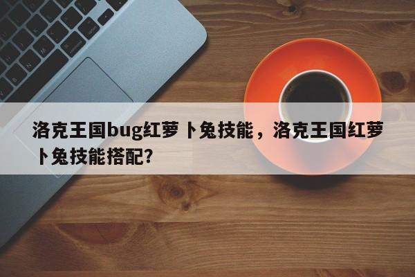 洛克王国bug红萝卜兔技能，洛克王国红萝卜兔技能搭配？