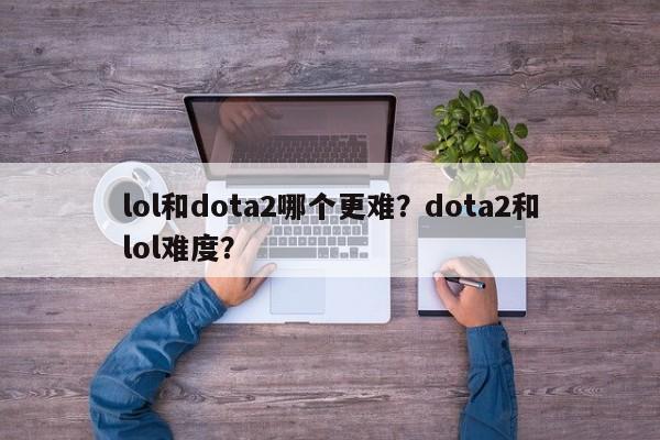 lol和dota2哪个更难？dota2和lol难度？
