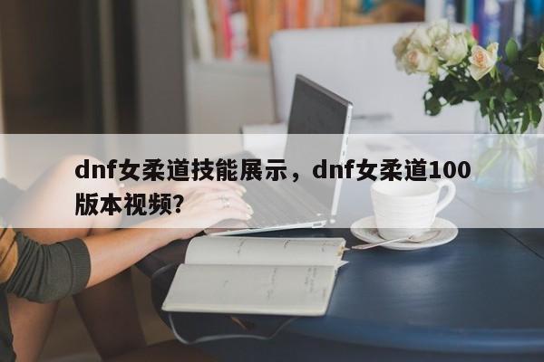 dnf女柔道技能展示，dnf女柔道100版本视频？