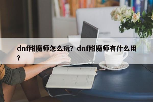dnf附魔师怎么玩？dnf附魔师有什么用？