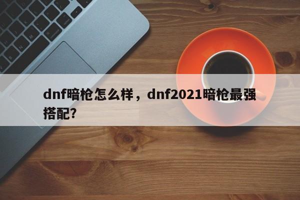 dnf暗枪怎么样，dnf2021暗枪最强搭配？
