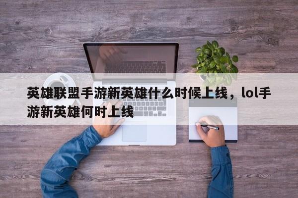 英雄联盟手游新英雄什么时候上线，lol手游新英雄何时上线