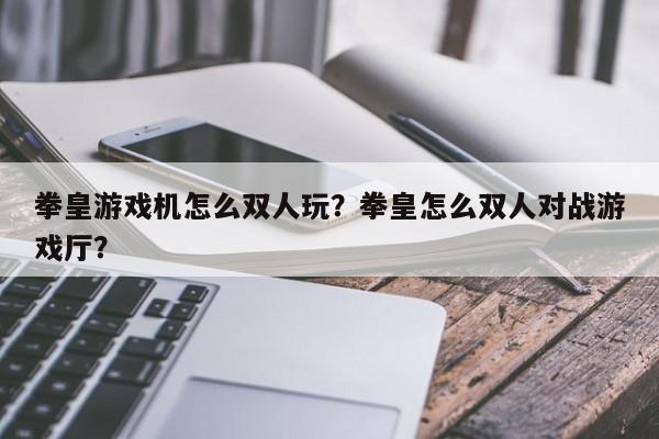拳皇游戏机怎么双人玩？拳皇怎么双人对战游戏厅？