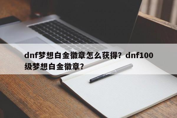 dnf梦想白金徽章怎么获得？dnf100级梦想白金徽章？