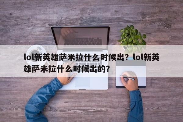 lol新英雄萨米拉什么时候出？lol新英雄萨米拉什么时候出的？