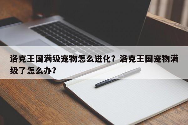 洛克王国满级宠物怎么进化？洛克王国宠物满级了怎么办？