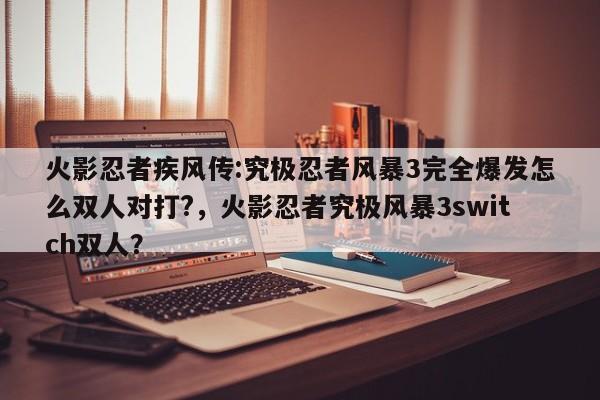 火影忍者疾风传:究极忍者风暴3完全爆发怎么双人对打?，火影忍者究极风暴3switch双人？